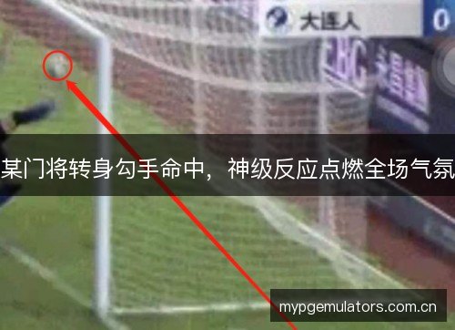 某门将转身勾手命中，神级反应点燃全场气氛