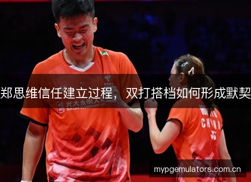郑思维信任建立过程，双打搭档如何形成默契