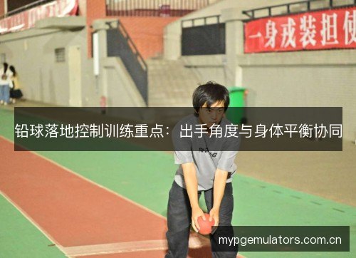 铅球落地控制训练重点：出手角度与身体平衡协同